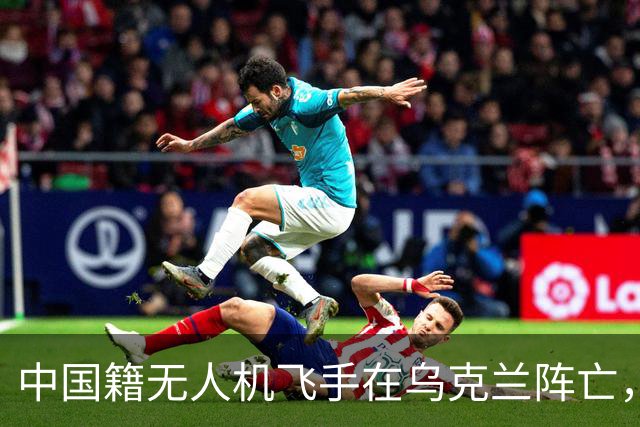 中国籍无人机飞手在乌克兰阵亡，同袍称遭斩首，家属据称同意葬乌克兰